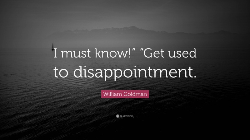 William Goldman Quote: “I must know!” “Get used to disappointment.”