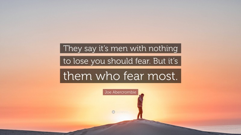 Joe Abercrombie Quote: “They say it’s men with nothing to lose you should fear. But it’s them who fear most.”