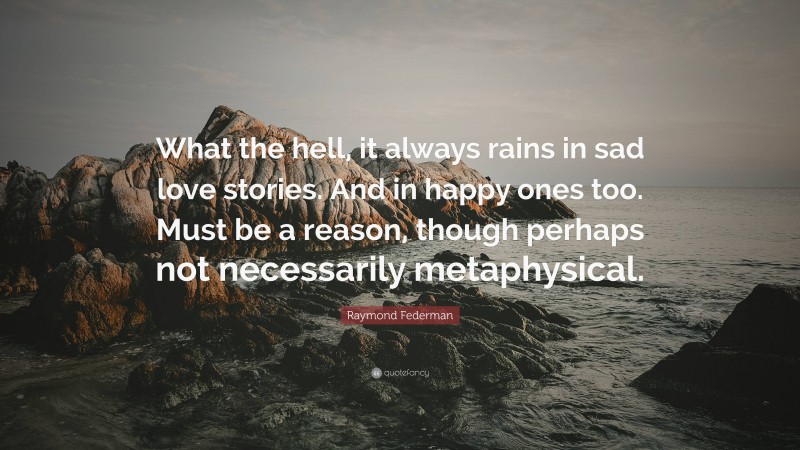 Raymond Federman Quote: “What the hell, it always rains in sad love stories. And in happy ones too. Must be a reason, though perhaps not necessarily metaphysical.”