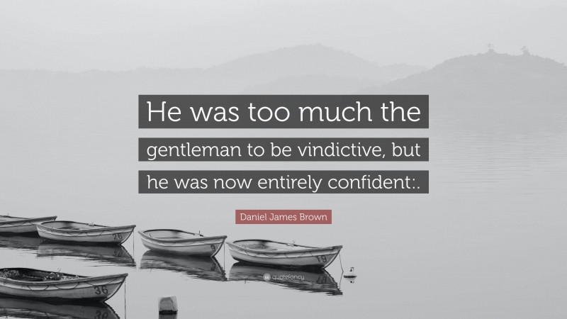 Daniel James Brown Quote: “He was too much the gentleman to be vindictive, but he was now entirely confident:.”