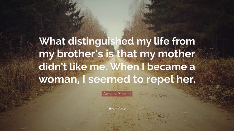 Jamaica Kincaid Quote: “What distinguished my life from my brother’s is that my mother didn’t like me. When I became a woman, I seemed to repel her.”