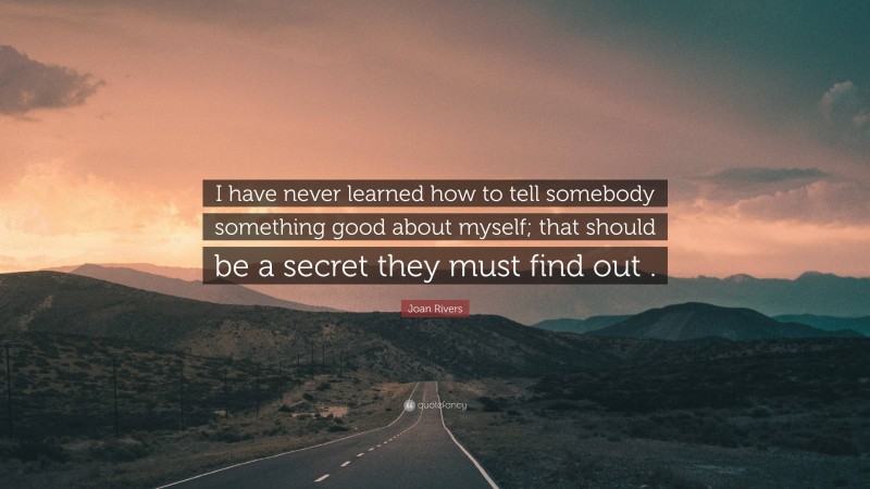 Joan Rivers Quote: “I have never learned how to tell somebody something good about myself; that should be a secret they must find out .”