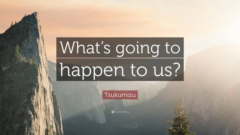 Tsukumizu Quote: “What’s going to happen to us?”