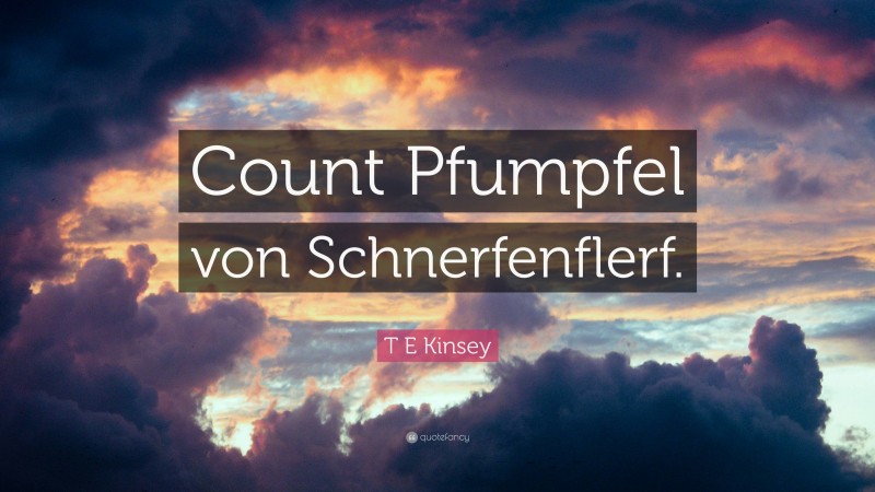 T E Kinsey Quote: “Count Pfumpfel von Schnerfenflerf.”