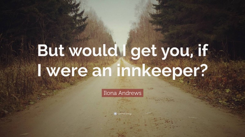 Ilona Andrews Quote: “But would I get you, if I were an innkeeper?”