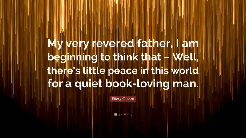 Ellery Queen Quote: “My very revered father, I am beginning to think that – Well, there’s little peace in this world for a quiet book-loving man.”