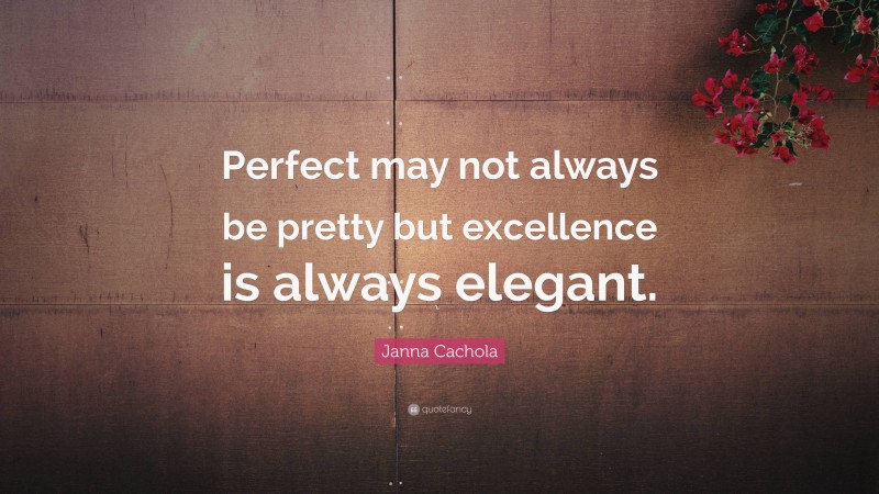 Janna Cachola Quote: “Perfect may not always be pretty but excellence is always elegant.”