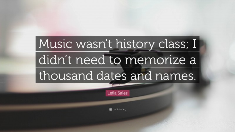 Leila Sales Quote: “Music wasn’t history class; I didn’t need to memorize a thousand dates and names.”