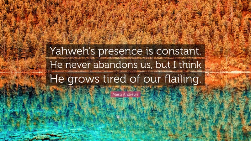 Mesu Andrews Quote: “Yahweh’s presence is constant. He never abandons us, but I think He grows tired of our flailing.”