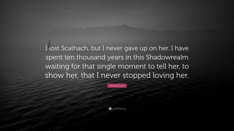 Michael Scott Quote: “I lost Scathach, but I never gave up on her. I have spent ten thousand years in this Shadowrealm waiting for that single moment to tell her, to show her, that I never stopped loving her.”