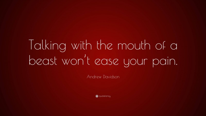 Andrew Davidson Quote: “Talking with the mouth of a beast won’t ease your pain.”