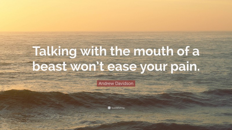 Andrew Davidson Quote: “Talking with the mouth of a beast won’t ease your pain.”