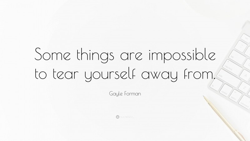 Gayle Forman Quote: “Some things are impossible to tear yourself away from.”