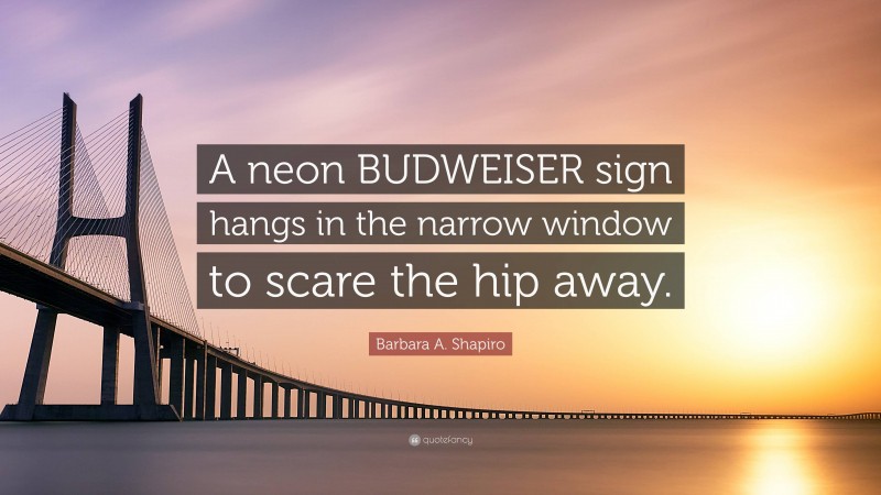Barbara A. Shapiro Quote: “A neon BUDWEISER sign hangs in the narrow window to scare the hip away.”
