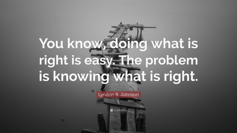 Lyndon B. Johnson Quote: “You know, doing what is right is easy. The problem is knowing what is right.”