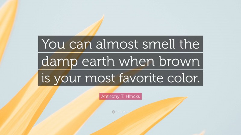 Anthony T. Hincks Quote: “You can almost smell the damp earth when brown is your most favorite color.”