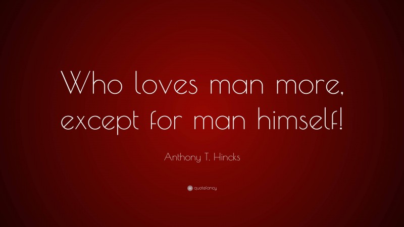 Anthony T. Hincks Quote: “Who loves man more, except for man himself!”