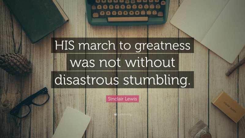 Sinclair Lewis Quote: “HIS march to greatness was not without disastrous stumbling.”