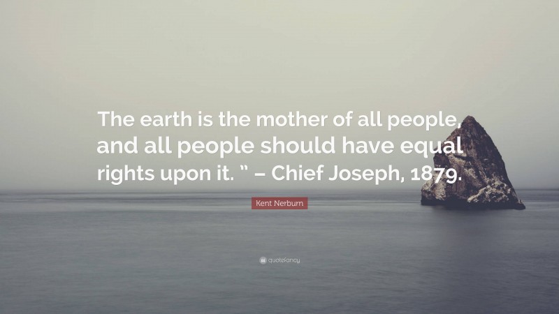 Kent Nerburn Quote: “The earth is the mother of all people, and all people should have equal rights upon it. ” – Chief Joseph, 1879.”