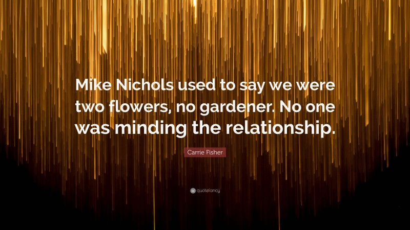 Carrie Fisher Quote: “Mike Nichols used to say we were two flowers, no gardener. No one was minding the relationship.”