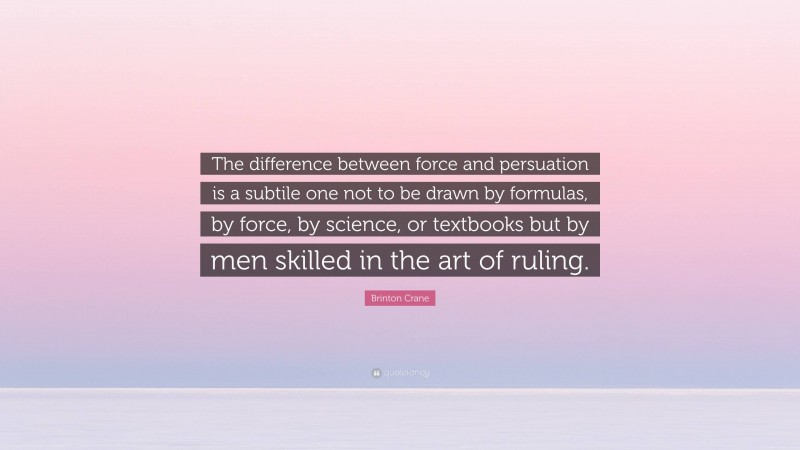 Brinton Crane Quote: “The difference between force and persuation is a subtile one not to be drawn by formulas, by force, by science, or textbooks but by men skilled in the art of ruling.”