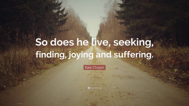 Kate Chopin Quote: “So does he live, seeking, finding, joying and suffering.”