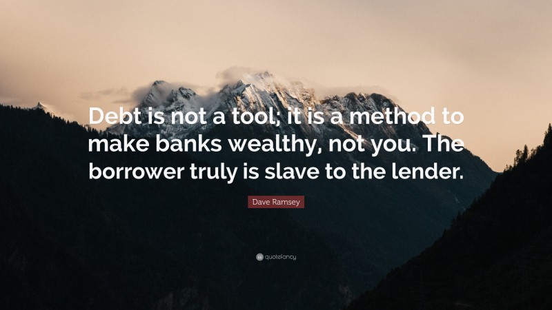 Dave Ramsey Quote: “Debt is not a tool; it is a method to make banks wealthy, not you. The borrower truly is slave to the lender.”