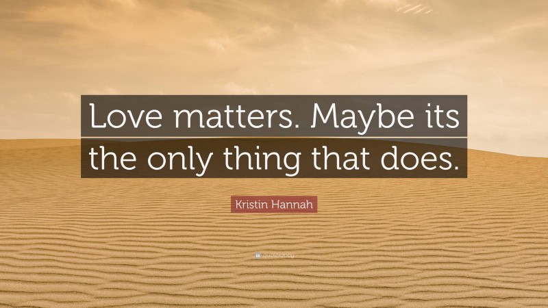 Kristin Hannah Quote: “Love matters. Maybe its the only thing that does.”