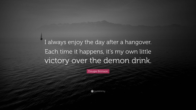 Dougie Brimson Quote: “I always enjoy the day after a hangover. Each time it happens, it’s my own little victory over the demon drink.”