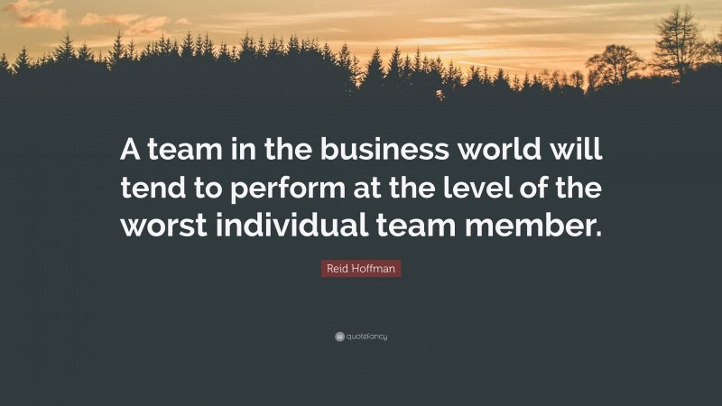 Reid Hoffman Quote: “A team in the business world will tend to perform at the level of the worst individual team member.”