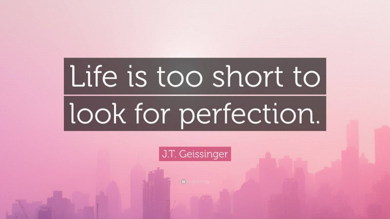 J.T. Geissinger Quote: “Life is too short to look for perfection.”