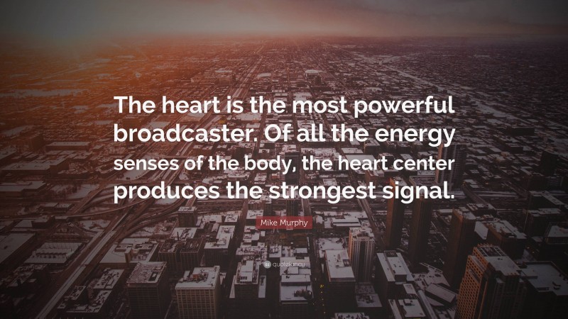 Mike Murphy Quote: “The heart is the most powerful broadcaster. Of all the energy senses of the body, the heart center produces the strongest signal.”