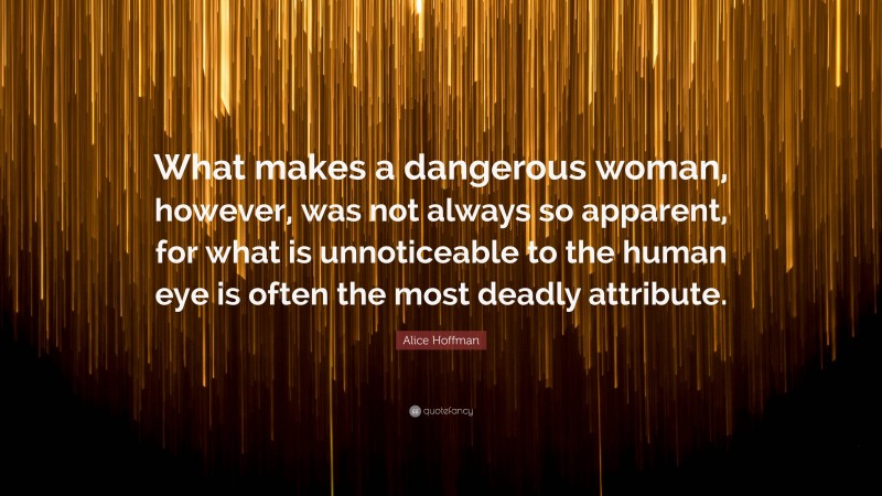 Alice Hoffman Quote: “What makes a dangerous woman, however, was not always so apparent, for what is unnoticeable to the human eye is often the most deadly attribute.”