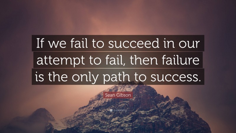 Sean Gibson Quote: “If we fail to succeed in our attempt to fail, then failure is the only path to success.”