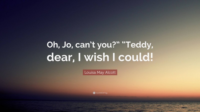 Louisa May Alcott Quote: “Oh, Jo, can’t you?” “Teddy, dear, I wish I could!”