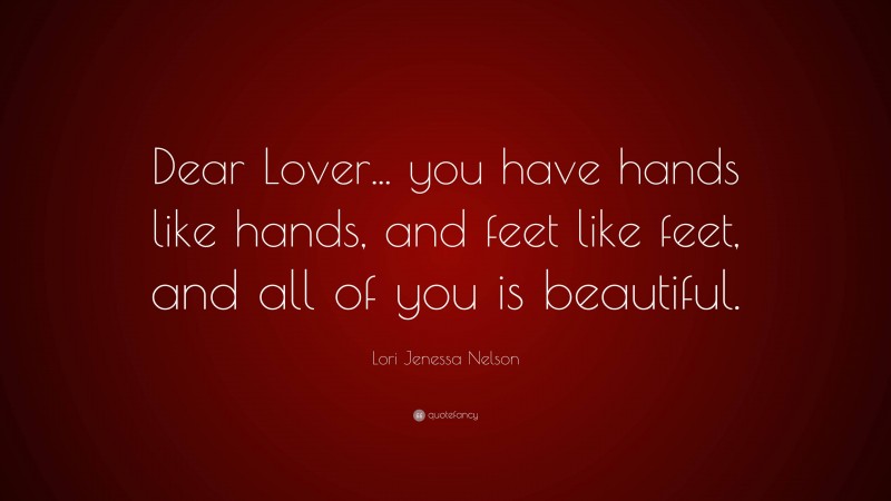 Lori Jenessa Nelson Quote: “Dear Lover... you have hands like hands, and feet like feet, and all of you is beautiful.”