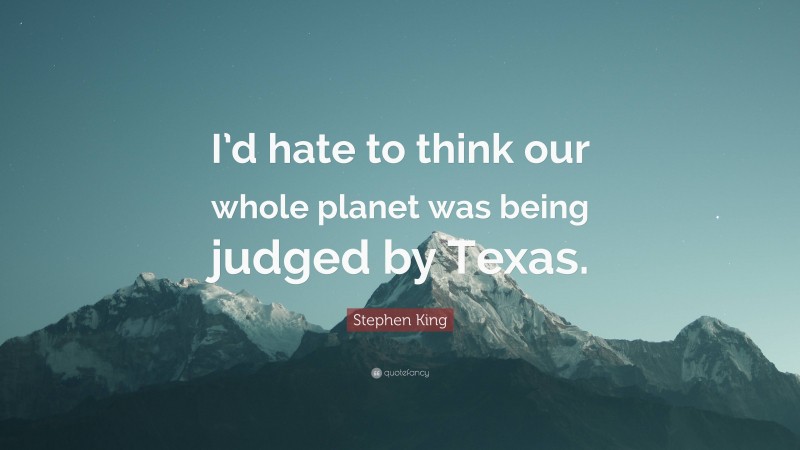 Stephen King Quote: “I’d hate to think our whole planet was being judged by Texas.”