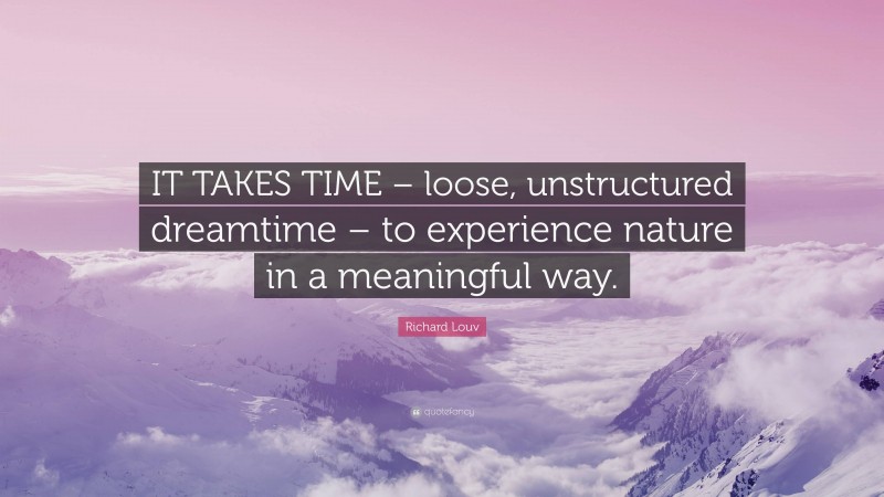Richard Louv Quote: “IT TAKES TIME – loose, unstructured dreamtime – to experience nature in a meaningful way.”