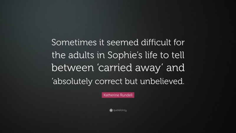 Katherine Rundell Quote: “Sometimes it seemed difficult for the adults in Sophie’s life to tell between ‘carried away’ and ’absolutely correct but unbelieved.”