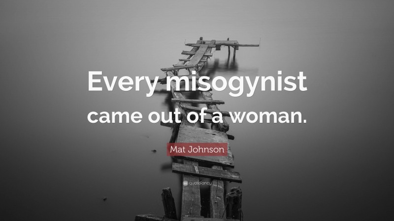 Mat Johnson Quote: “Every misogynist came out of a woman.”