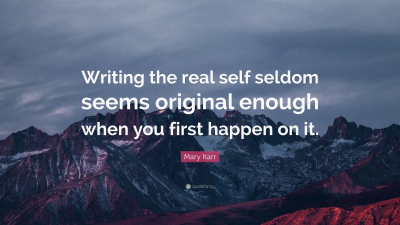 Mary Karr Quote: “Writing the real self seldom seems original enough when you first happen on it.”