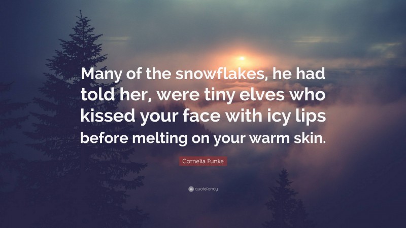 Cornelia Funke Quote: “Many of the snowflakes, he had told her, were tiny elves who kissed your face with icy lips before melting on your warm skin.”