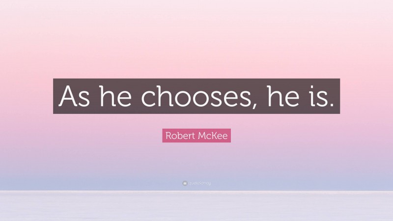 Robert McKee Quote: “As he chooses, he is.”