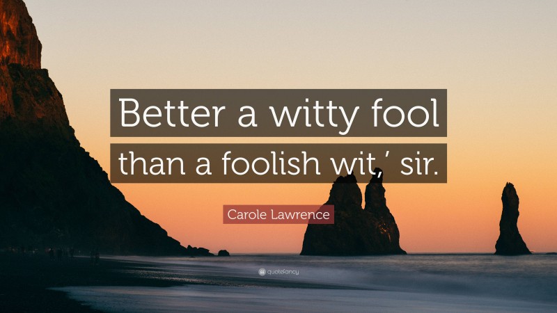 Carole Lawrence Quote: “Better a witty fool than a foolish wit,’ sir.”