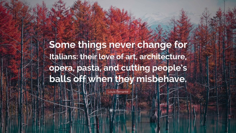 Louis Ferrante Quote: “Some things never change for Italians: their love of art, architecture, opera, pasta, and cutting people’s balls off when they misbehave.”