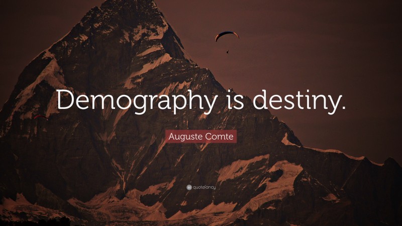 Auguste Comte Quote: “Demography is destiny.”