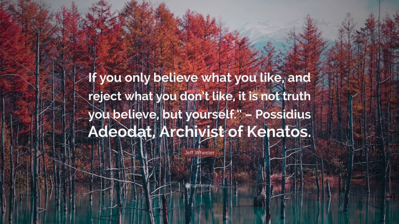 Jeff Wheeler Quote: “If you only believe what you like, and reject what you don’t like, it is not truth you believe, but yourself.” – Possidius Adeodat, Archivist of Kenatos.”