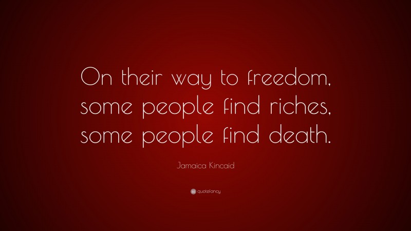 Jamaica Kincaid Quote: “On their way to freedom, some people find riches, some people find death.”