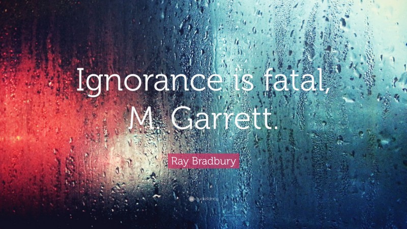 Ray Bradbury Quote: “Ignorance is fatal, M. Garrett.”