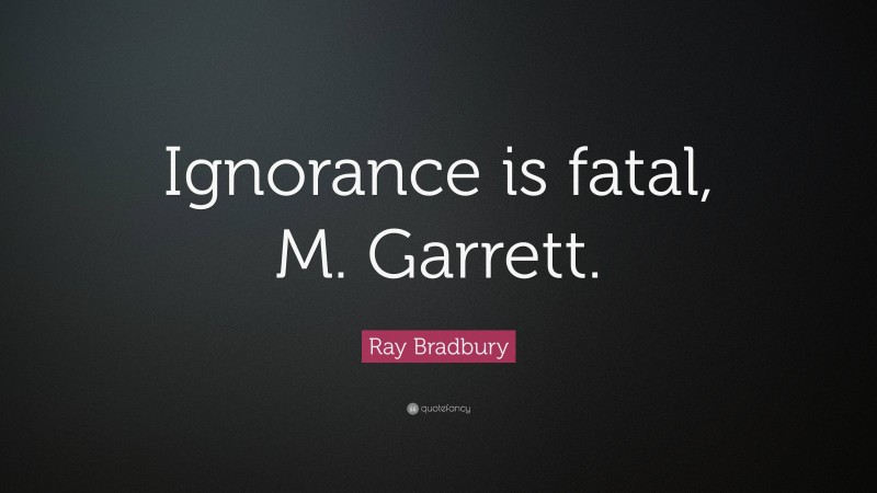 Ray Bradbury Quote: “Ignorance is fatal, M. Garrett.”